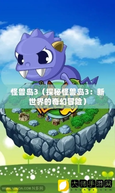 (探索发现怪兽之谜)探秘怪兽岛2官方正版入口：发现未知世界的神秘密码